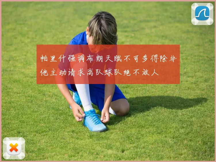 帕里什强调布朗天赋不可多得除非他主动请求离队球队绝不放人