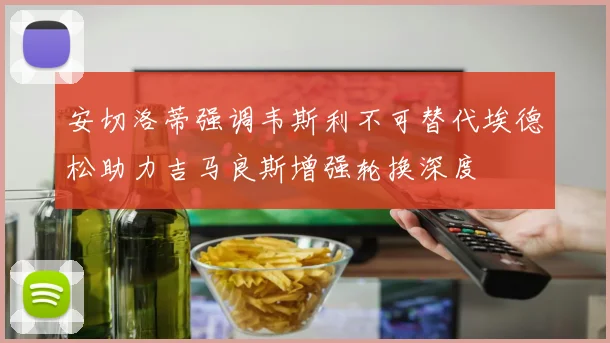 安切洛蒂强调韦斯利不可替代埃德松助力吉马良斯增强轮换深度
