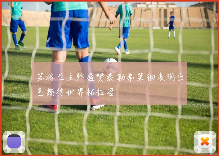 苏格兰主帅盛赞泰勒弗莱彻表现出色期待世界杯征召