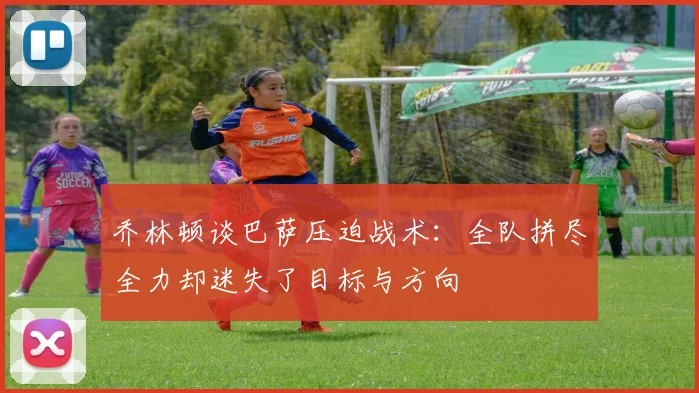 乔林顿谈巴萨压迫战术：全队拼尽全力却迷失了目标与方向