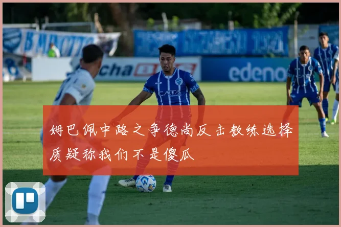 姆巴佩中路之争德尚反击教练选择质疑称我们不是傻瓜