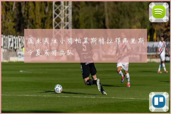国米关注小将帕莱斯特拉邓弗里斯今夏或将离队
