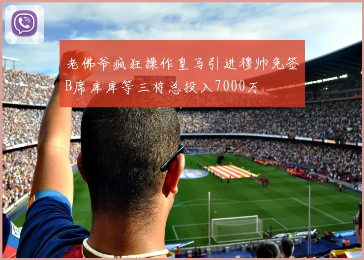 老佛爷疯狂操作皇马引进穆帅免签B席库库等三将总投入7000万