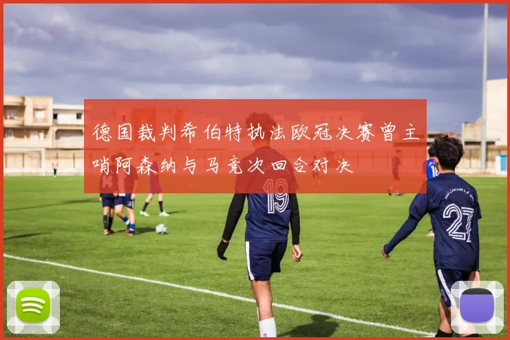德国裁判希伯特执法欧冠决赛曾主哨阿森纳与马竞次回合对决