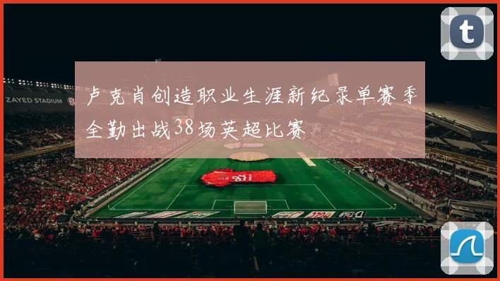 卢克肖创造职业生涯新纪录单赛季全勤出战38场英超比赛