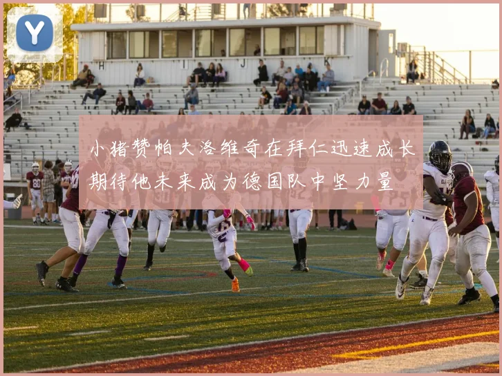 小猪赞帕夫洛维奇在拜仁迅速成长期待他未来成为德国队中坚力量