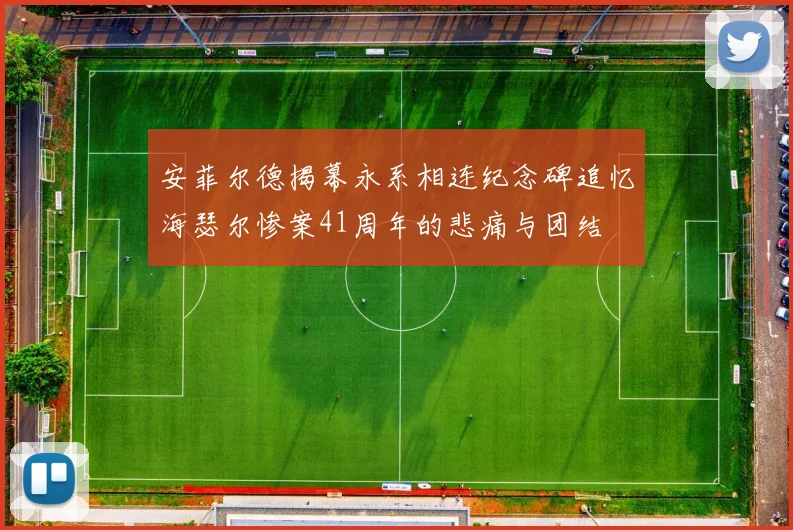 安菲尔德揭幕永系相连纪念碑追忆海瑟尔惨案41周年的悲痛与团结