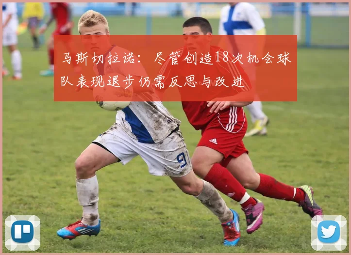 马斯切拉诺：尽管创造18次机会球队表现退步仍需反思与改进