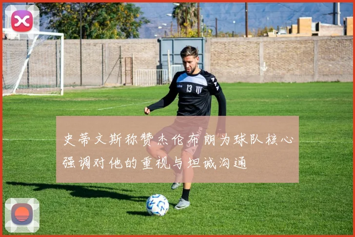 史蒂文斯称赞杰伦布朗为球队核心强调对他的重视与坦诚沟通