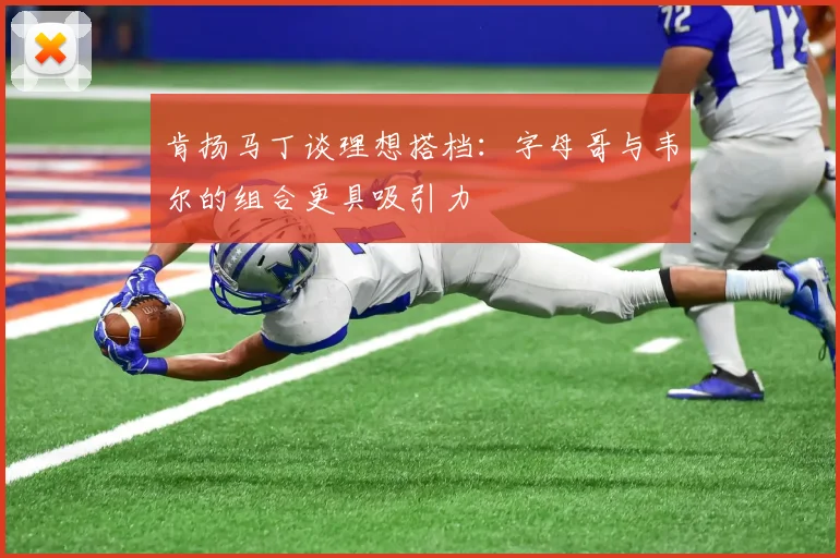 肯扬马丁谈理想搭档：字母哥与韦尔的组合更具吸引力
