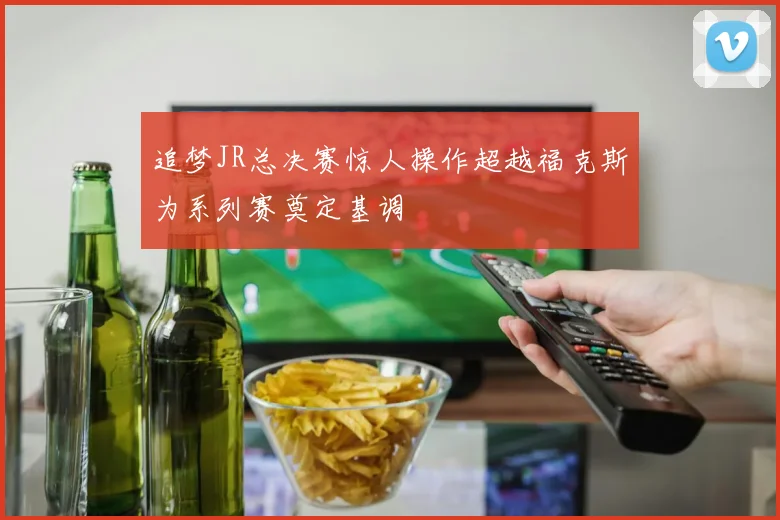 追梦JR总决赛惊人操作超越福克斯为系列赛奠定基调