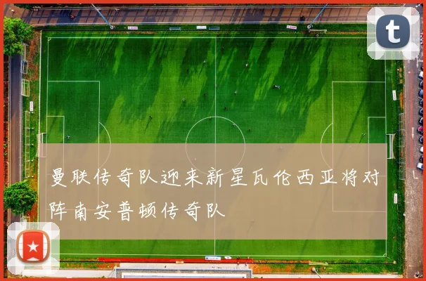 曼联传奇队迎来新星瓦伦西亚将对阵南安普顿传奇队
