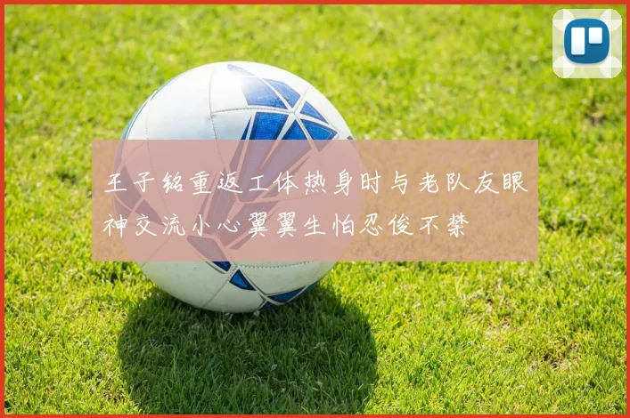 王子铭重返工体热身时与老队友眼神交流小心翼翼生怕忍俊不禁