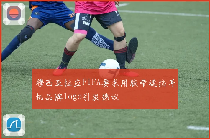 穆西亚拉应FIFA要求用胶带遮挡耳机品牌logo引发热议