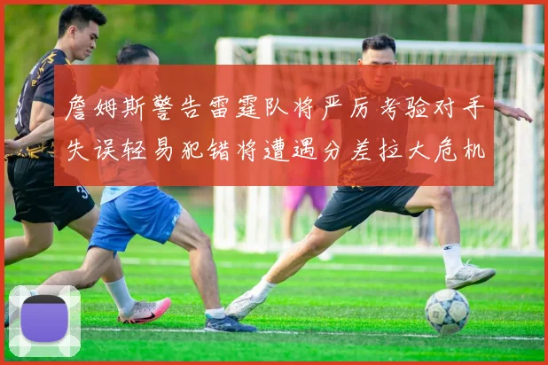 詹姆斯警告雷霆队将严厉考验对手失误轻易犯错将遭遇分差拉大危机