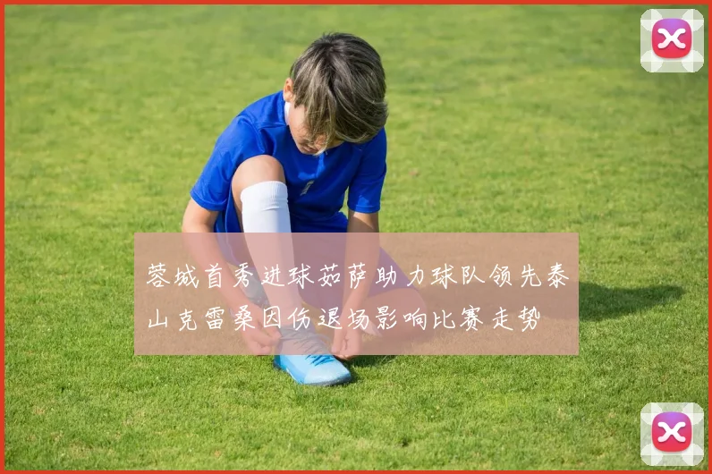 蓉城首秀进球茹萨助力球队领先泰山克雷桑因伤退场影响比赛走势