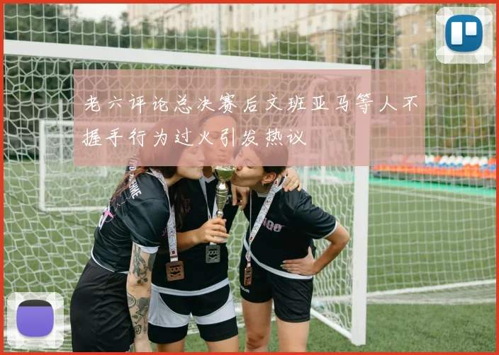 老六评论总决赛后文班亚马等人不握手行为过火引发热议
