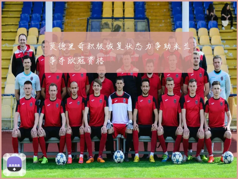 莫德里奇积极恢复状态力争助米兰争夺欧冠资格