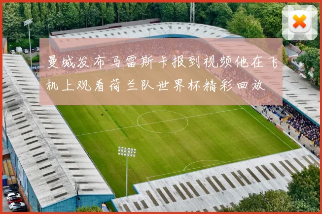 曼城发布马雷斯卡报到视频他在飞机上观看荷兰队世界杯精彩回放