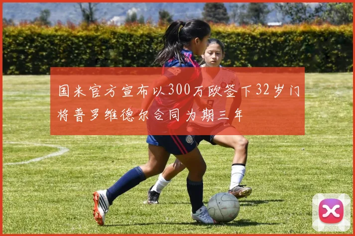 国米官方宣布以300万欧签下32岁门将普罗维德尔合同为期三年