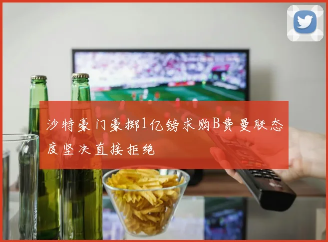 沙特豪门豪掷1亿镑求购B费曼联态度坚决直接拒绝