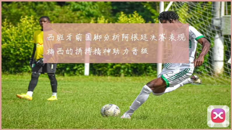 西班牙前国脚分析阿根廷决赛表现梅西的拼搏精神助力晋级